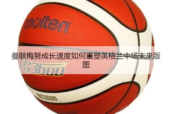 曼联梅努成长速度如何重塑英格兰中场未来版图