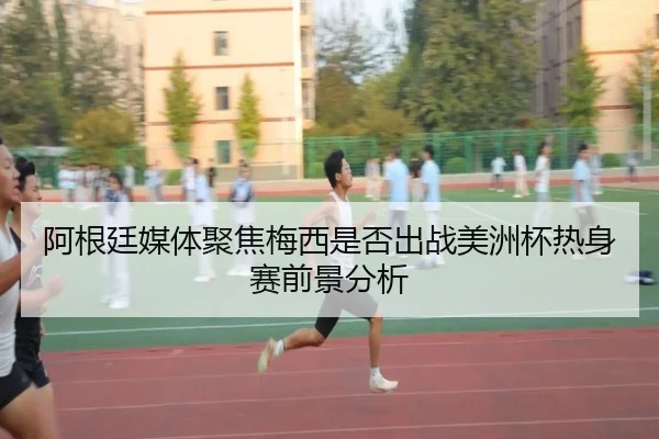 阿根廷媒体聚焦梅西是否出战美洲杯热身赛前景分析