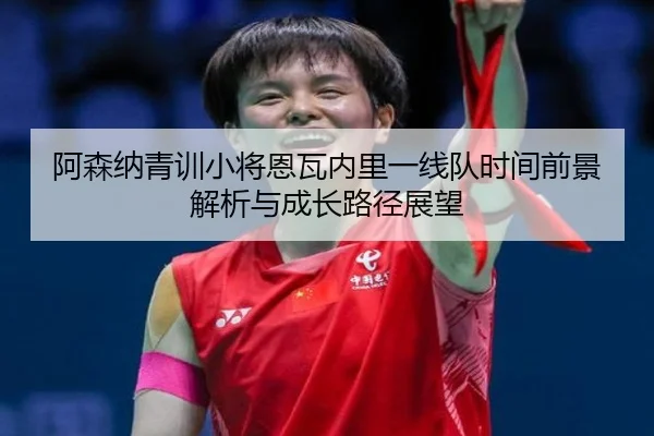 阿森纳青训小将恩瓦内里一线队时间前景解析与成长路径展望