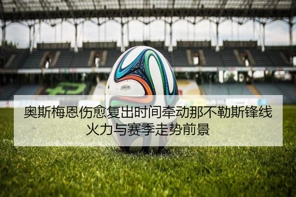 奥斯梅恩伤愈复出时间牵动那不勒斯锋线火力与赛季走势前景