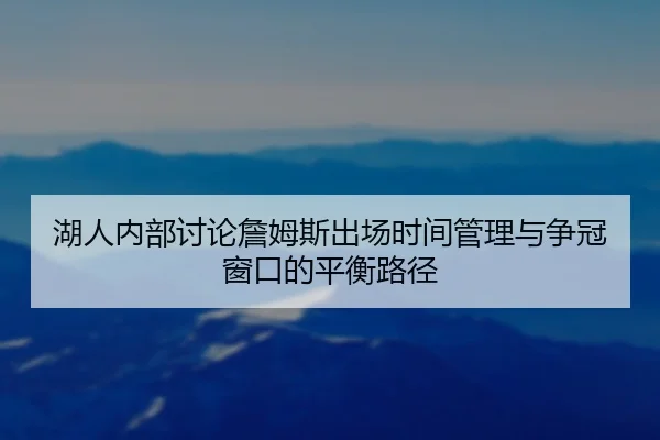 湖人内部讨论詹姆斯出场时间管理与争冠窗口的平衡路径