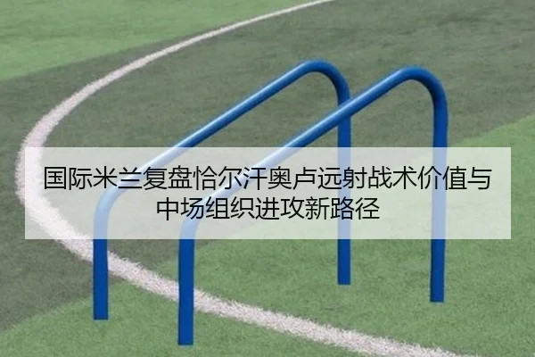 国际米兰复盘恰尔汗奥卢远射战术价值与中场组织进攻新路径
