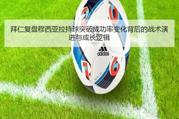 拜仁复盘穆西亚拉持球突破成功率变化背后的战术演进与成长逻辑