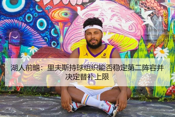 湖人前瞻：里夫斯持球组织能否稳定第二阵容并决定替补上限