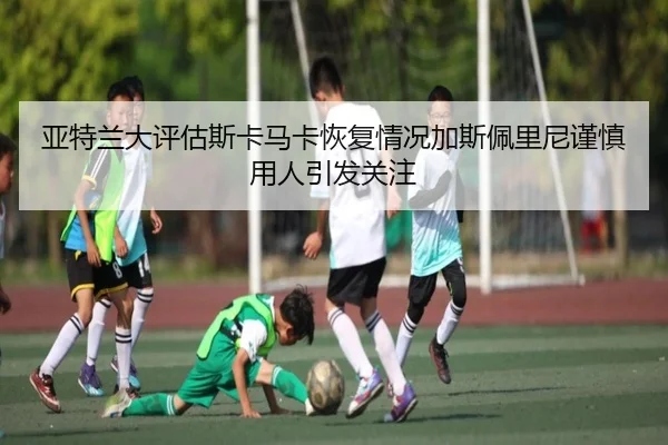 亚特兰大评估斯卡马卡恢复情况加斯佩里尼谨慎用人引发关注