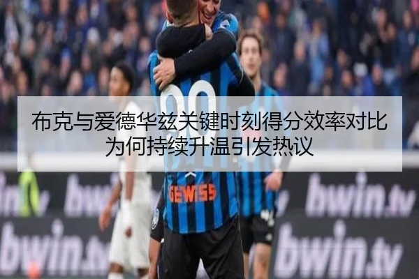 布克与爱德华兹关键时刻得分效率对比为何持续升温引发热议