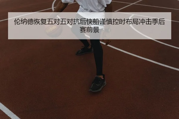 伦纳德恢复五对五对抗后快船谨慎控时布局冲击季后赛前景
